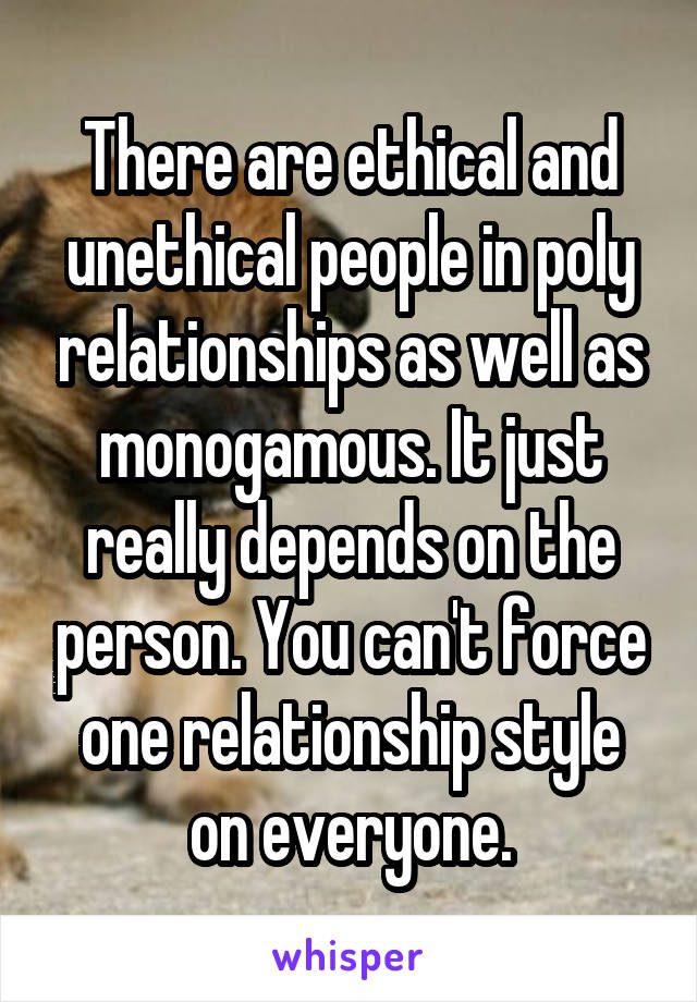 There are ethical and unethical people in poly relationships as well as monogamous. It just really depends on the person. You can't force one relationship style on everyone.