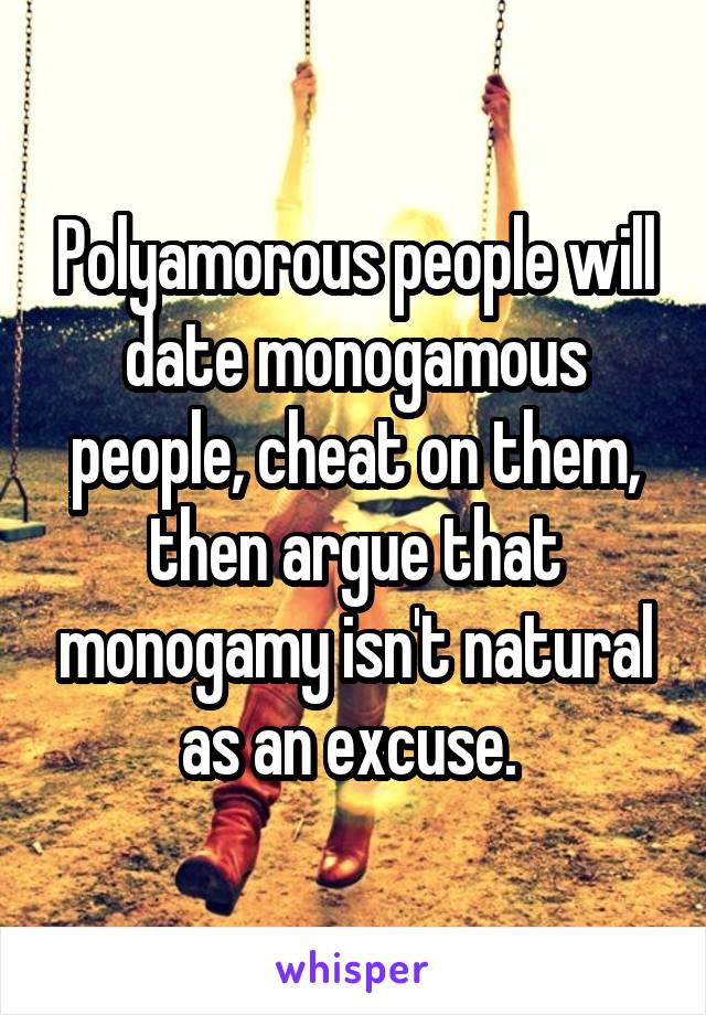 Polyamorous people will date monogamous people, cheat on them, then argue that monogamy isn't natural as an excuse. 