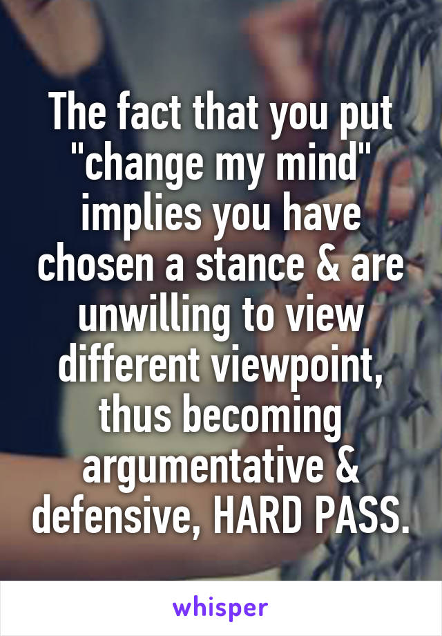 The fact that you put "change my mind" implies you have chosen a stance & are unwilling to view different viewpoint, thus becoming argumentative & defensive, HARD PASS.