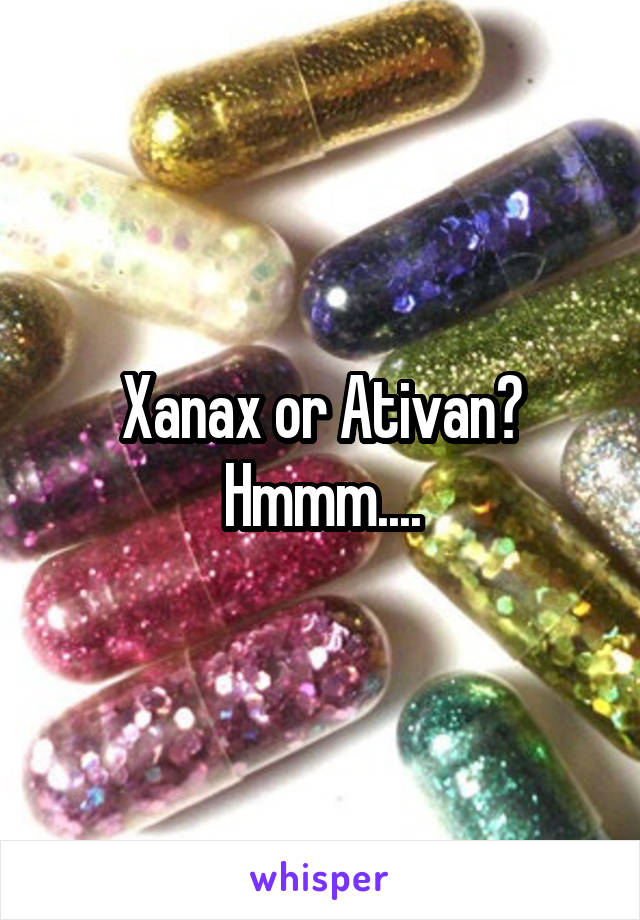 Xanax or Ativan? Hmmm....