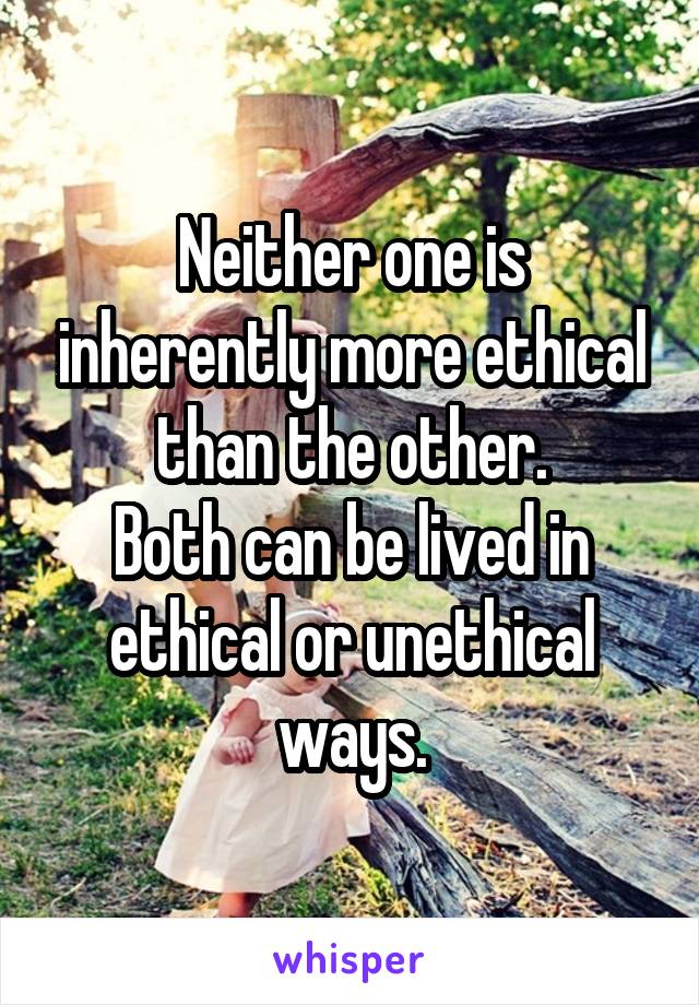 Neither one is inherently more ethical than the other.
Both can be lived in ethical or unethical ways.