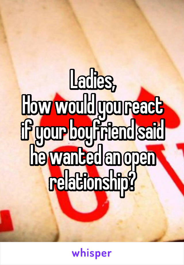 Ladies,
How would you react if your boyfriend said he wanted an open relationship?