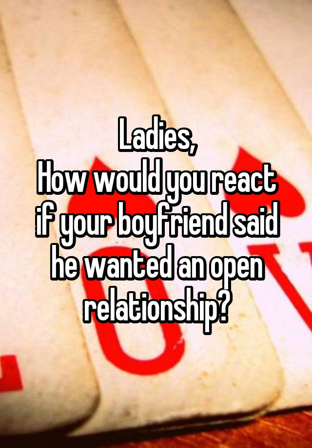 Ladies,
How would you react if your boyfriend said he wanted an open relationship?