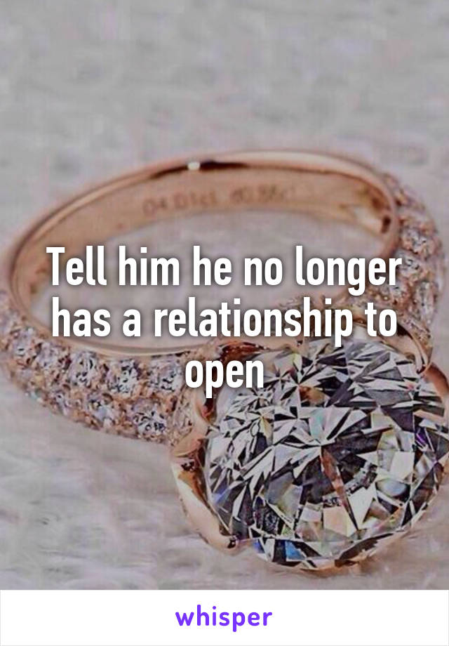 Tell him he no longer has a relationship to open