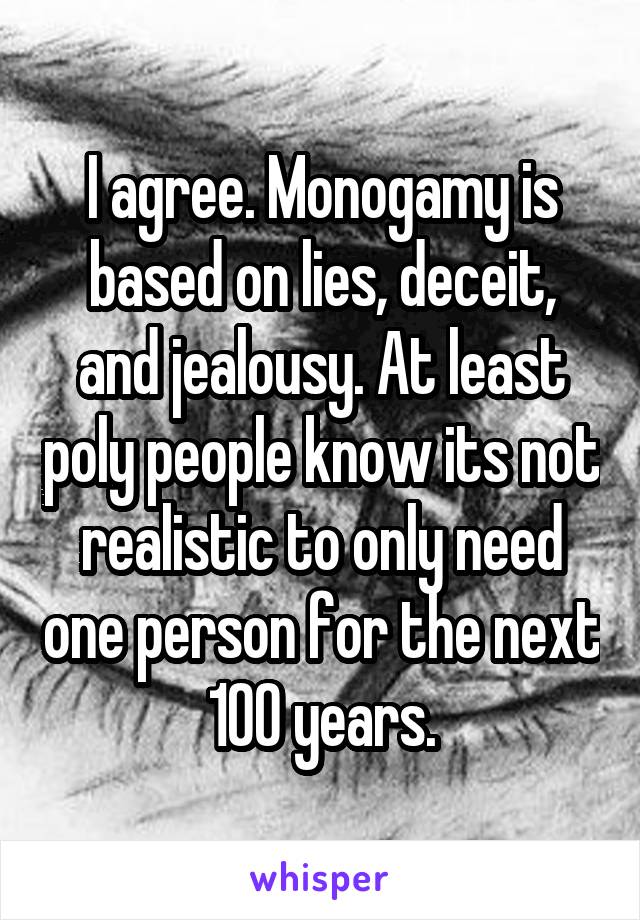 I agree. Monogamy is based on lies, deceit, and jealousy. At least poly people know its not realistic to only need one person for the next 100 years.