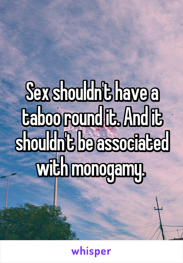 Sex shouldn't have a taboo round it. And it shouldn't be associated with monogamy. 