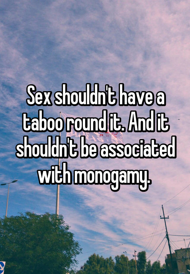 Sex shouldn't have a taboo round it. And it shouldn't be associated with monogamy. 