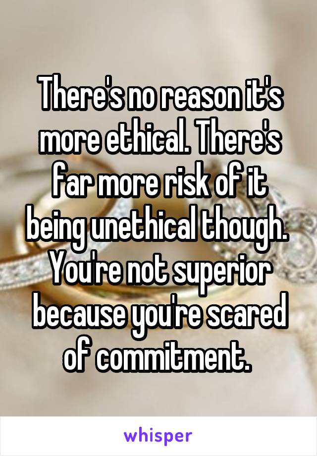 There's no reason it's more ethical. There's far more risk of it being unethical though. 
You're not superior because you're scared of commitment. 