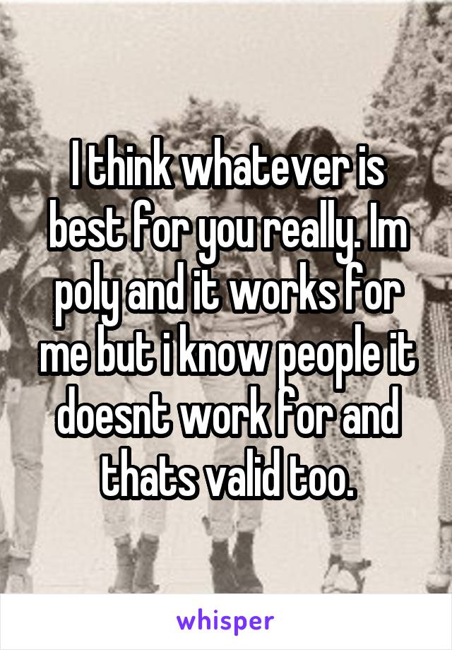 I think whatever is best for you really. Im poly and it works for me but i know people it doesnt work for and thats valid too.