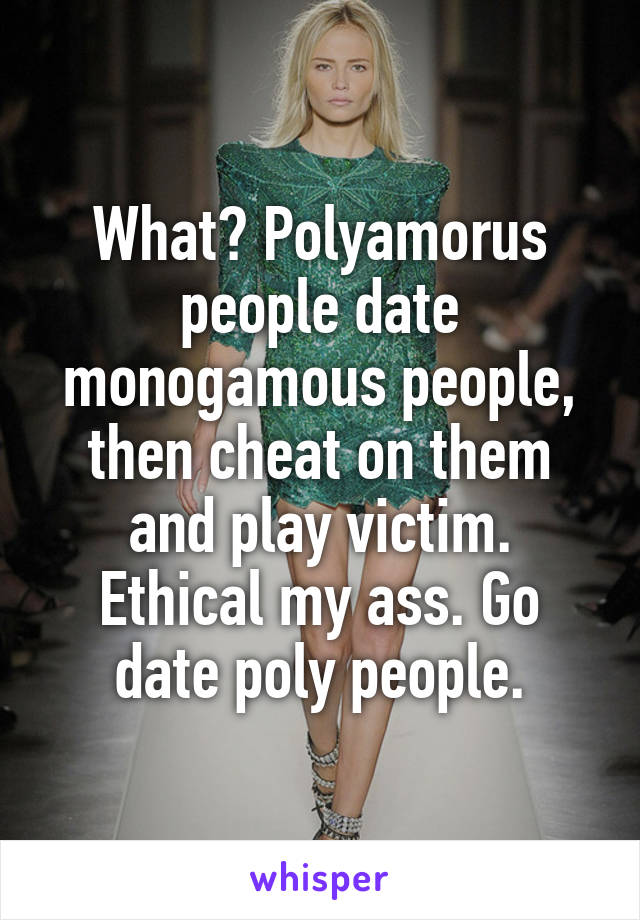 What? Polyamorus people date monogamous people, then cheat on them and play victim. Ethical my ass. Go date poly people.