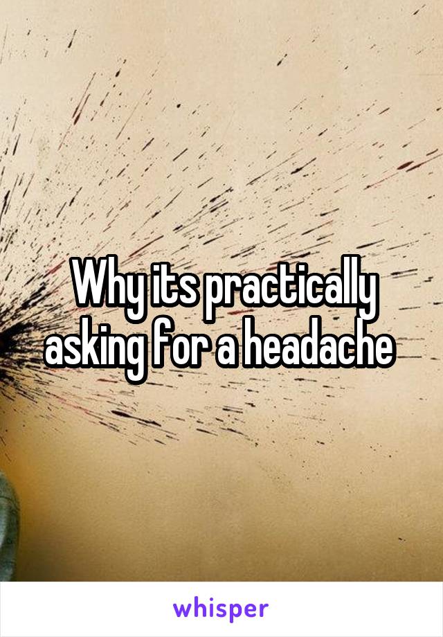 Why its practically asking for a headache 