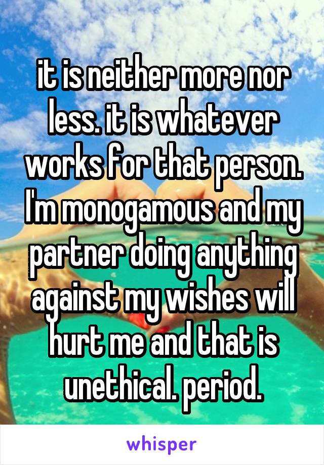 it is neither more nor less. it is whatever works for that person. I'm monogamous and my partner doing anything against my wishes will hurt me and that is unethical. period.