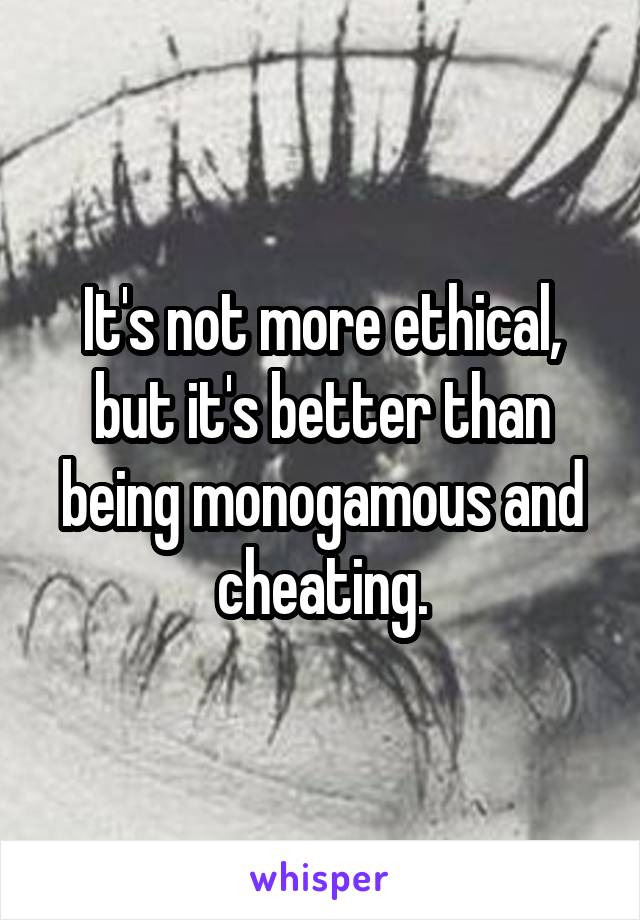 It's not more ethical, but it's better than being monogamous and cheating.