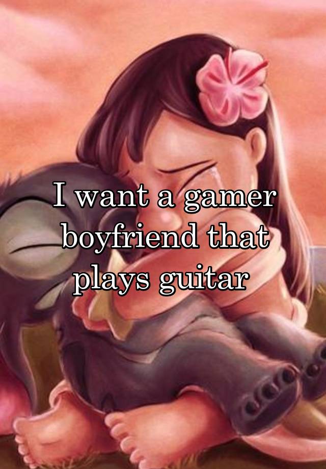 I want a gamer boyfriend that plays guitar 