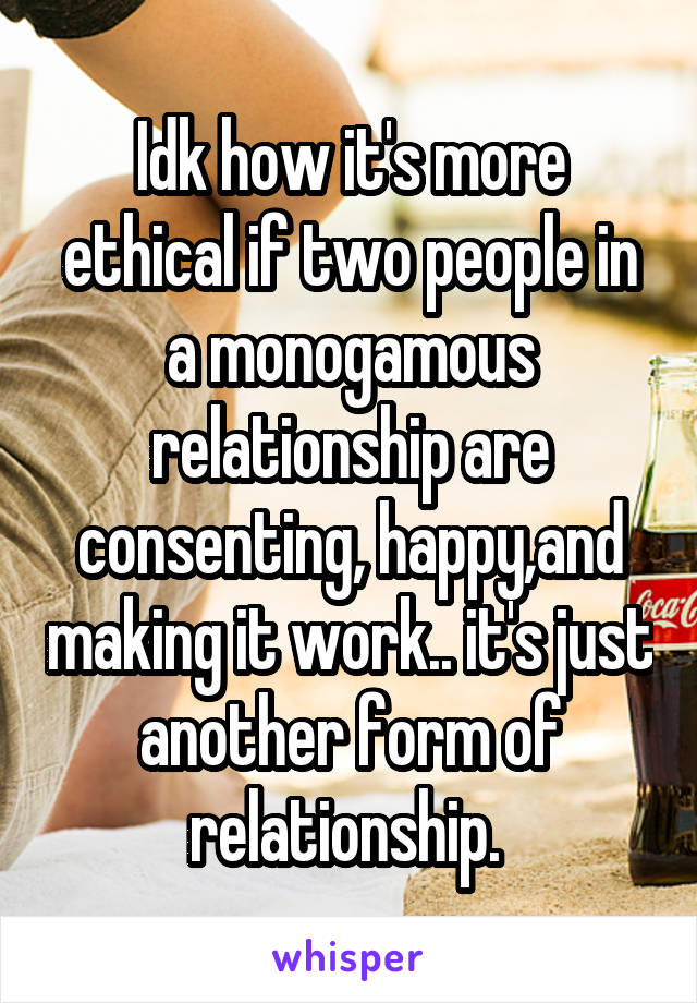 Idk how it's more ethical if two people in a monogamous relationship are consenting, happy,and making it work.. it's just another form of relationship. 