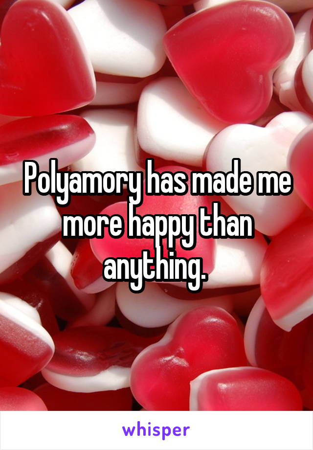 Polyamory has made me more happy than anything. 