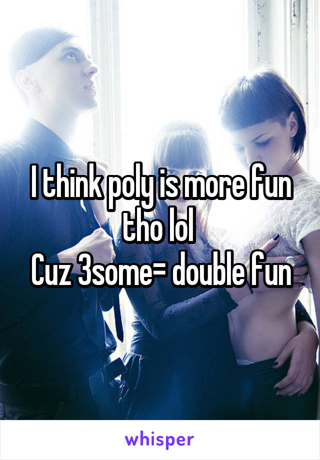 I think poly is more fun tho lol 
Cuz 3some= double fun