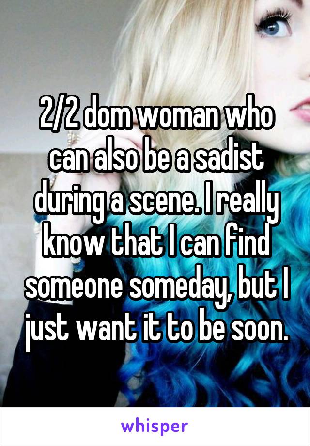 2/2 dom woman who can also be a sadist during a scene. I really know that I can find someone someday, but I just want it to be soon.