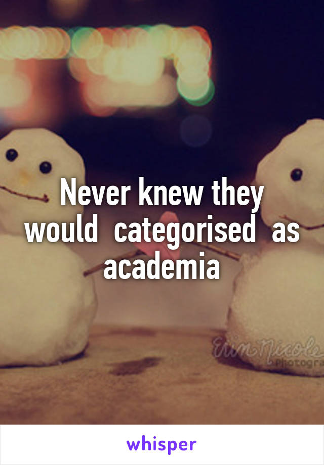 Never knew they would  categorised  as academia