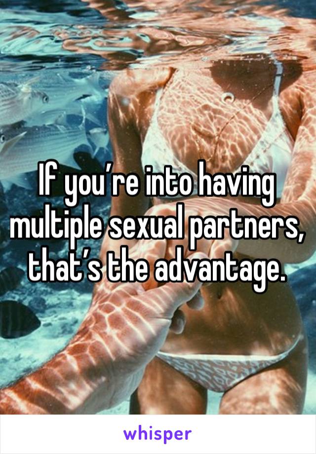 If you’re into having multiple sexual partners, that’s the advantage. 