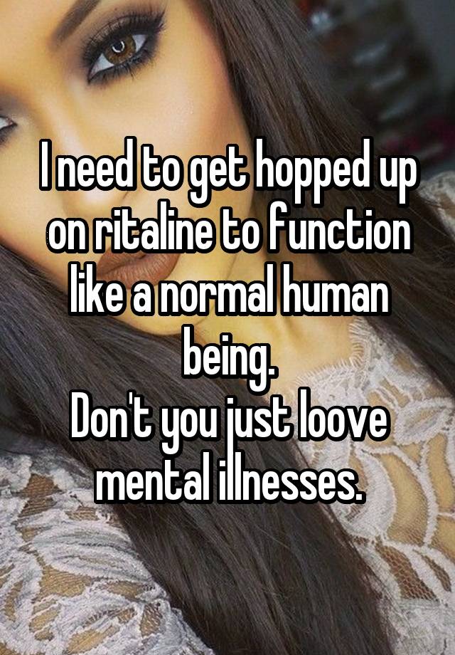 I need to get hopped up on ritaline to function like a normal human being.
Don't you just loove mental illnesses.