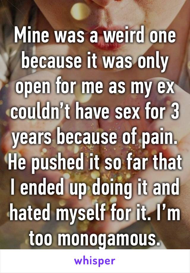 Mine was a weird one because it was only open for me as my ex couldn’t have sex for 3 years because of pain. He pushed it so far that I ended up doing it and hated myself for it. I’m too monogamous.