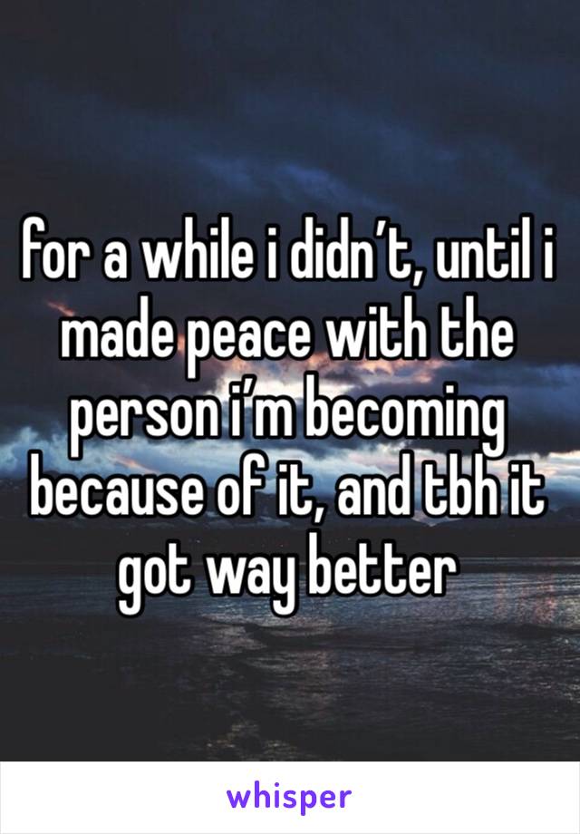 for a while i didn’t, until i made peace with the person i’m becoming because of it, and tbh it got way better