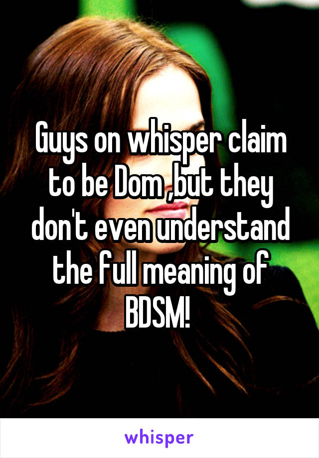 Guys on whisper claim to be Dom ,but they don't even understand the full meaning of BDSM! 