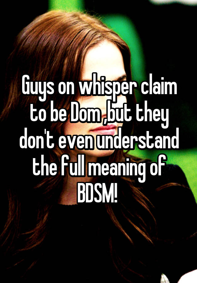 Guys on whisper claim to be Dom ,but they don't even understand the full meaning of BDSM! 