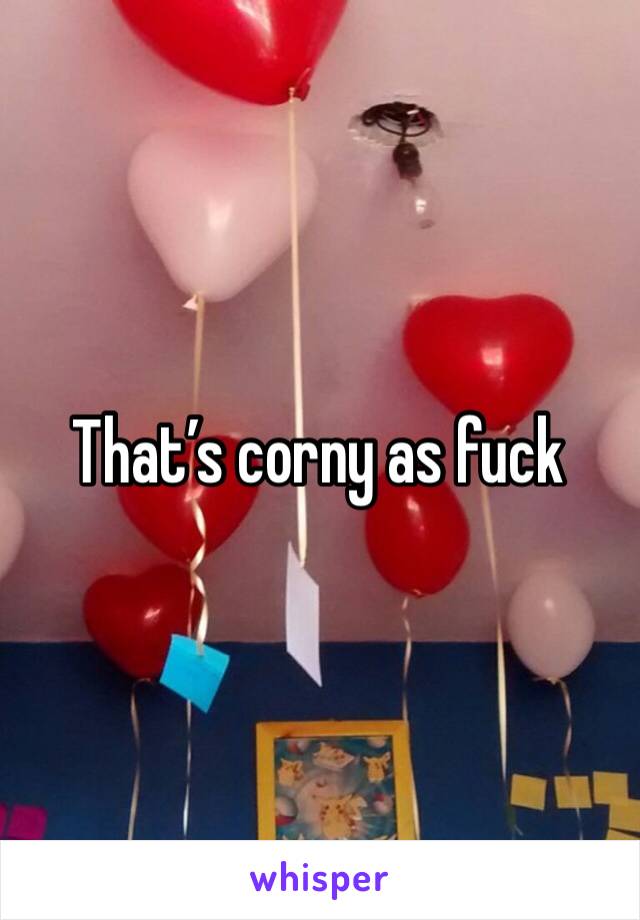 That’s corny as fuck