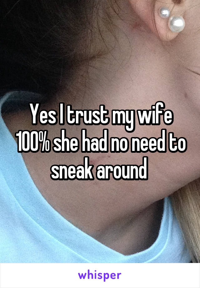 Yes I trust my wife 100% she had no need to sneak around 