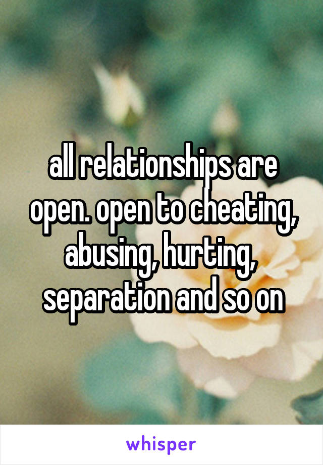 all relationships are open. open to cheating, abusing, hurting,  separation and so on