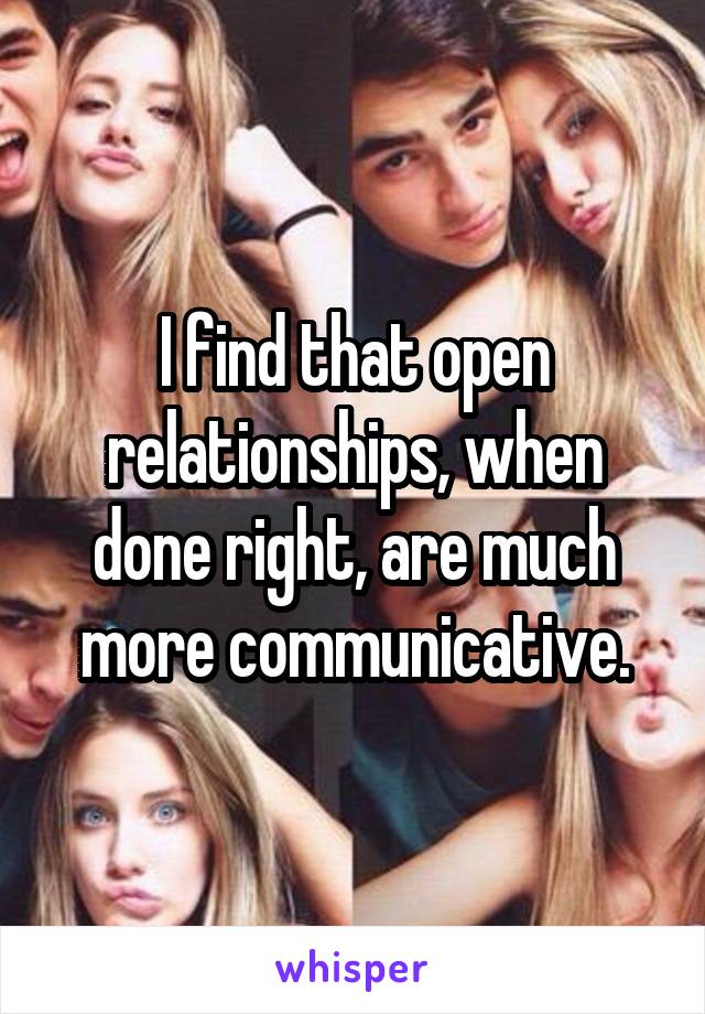 I find that open relationships, when done right, are much more communicative.