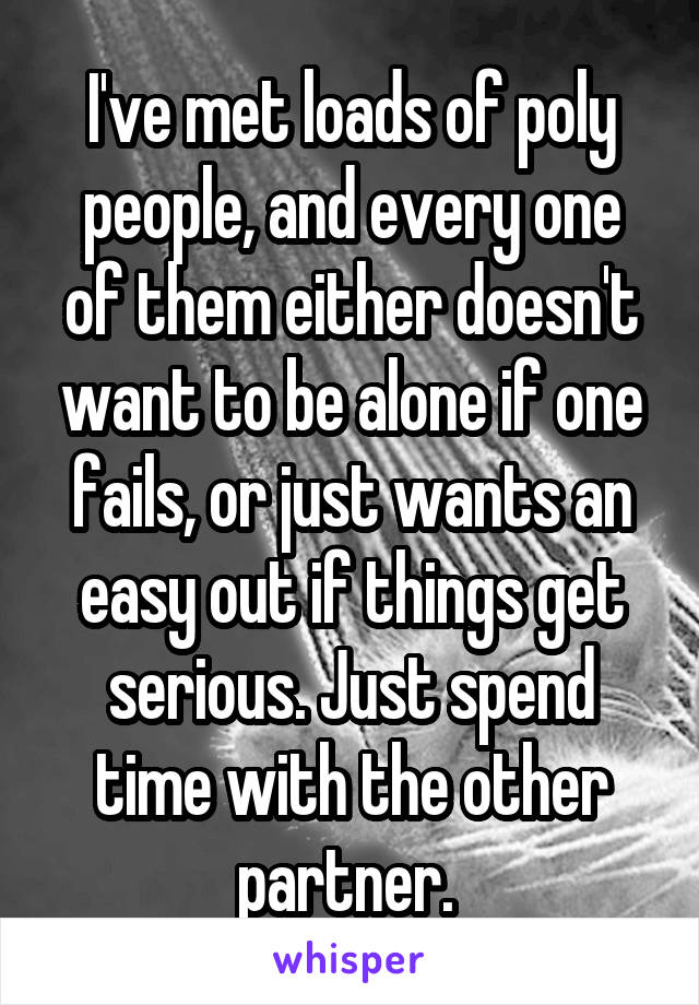 I've met loads of poly people, and every one of them either doesn't want to be alone if one fails, or just wants an easy out if things get serious. Just spend time with the other partner. 