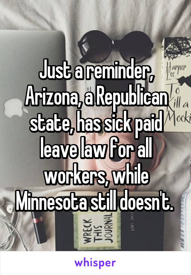 Just a reminder, Arizona, a Republican state, has sick paid leave law for all workers, while Minnesota still doesn't. 