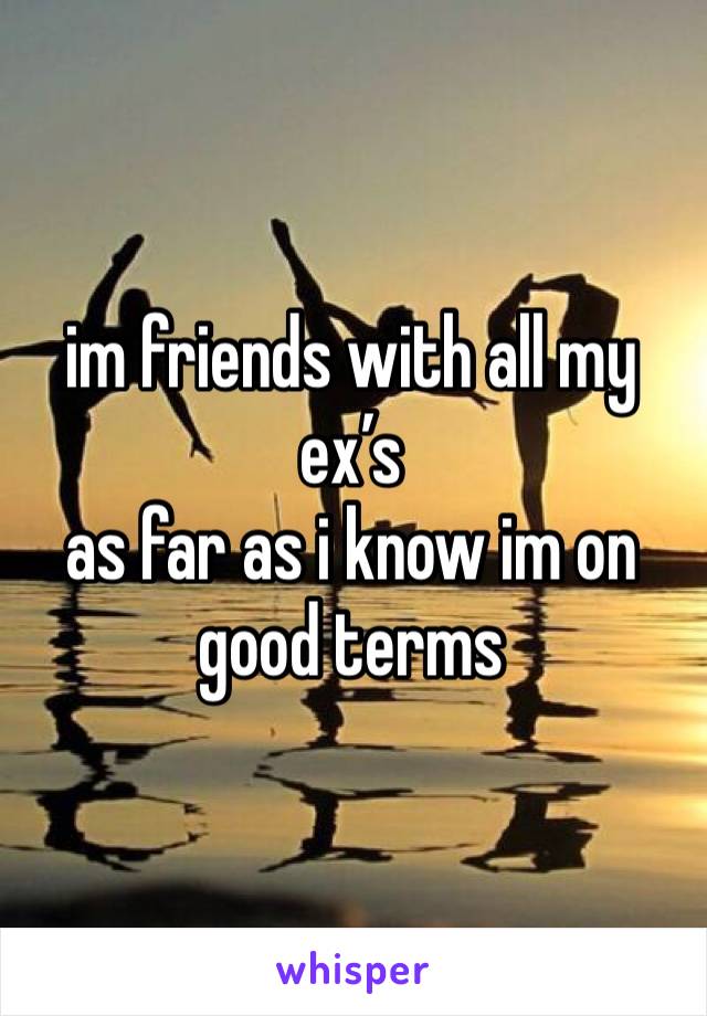 im friends with all my ex’s
as far as i know im on good terms