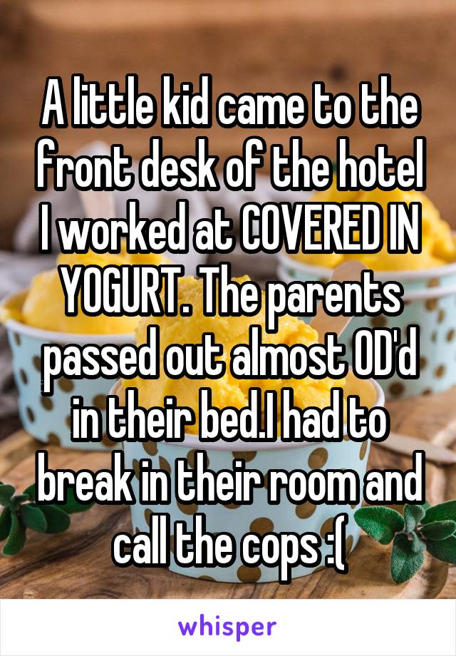 A little kid came to the front desk of the hotel I worked at COVERED IN YOGURT. The parents passed out almost OD'd in their bed.I had to break in their room and call the cops :(