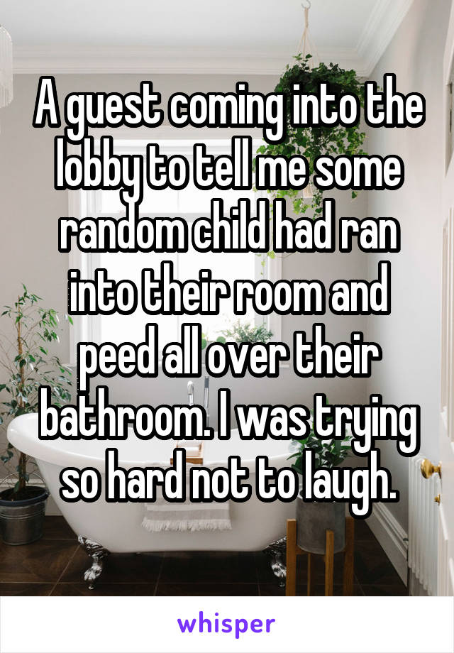 A guest coming into the lobby to tell me some random child had ran into their room and peed all over their bathroom. I was trying so hard not to laugh.
