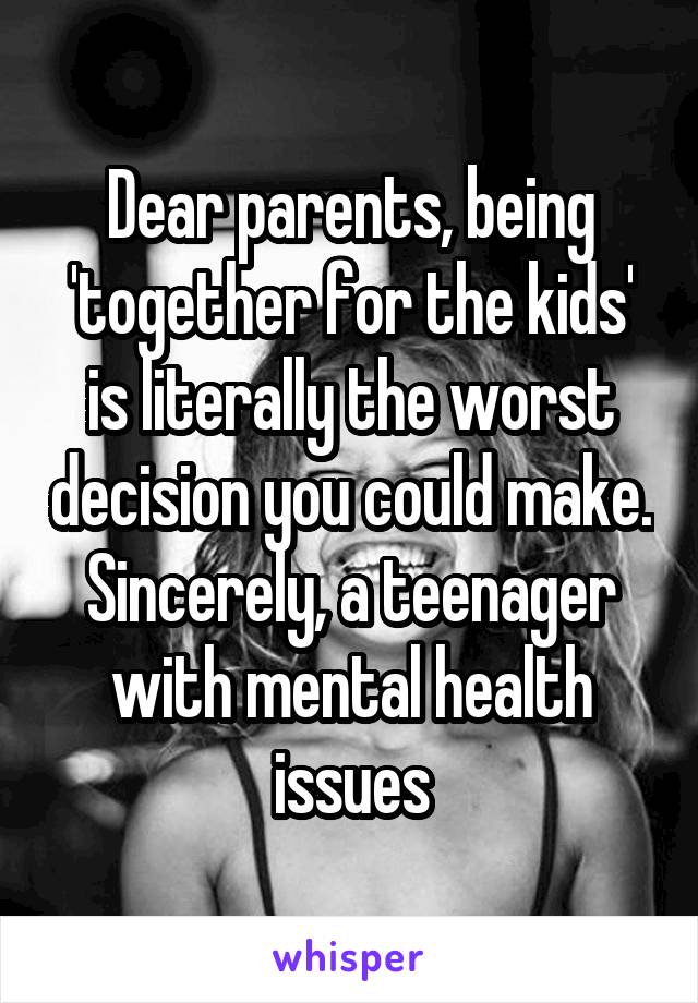 Dear parents, being 'together for the kids' is literally the worst decision you could make.
Sincerely, a teenager with mental health issues