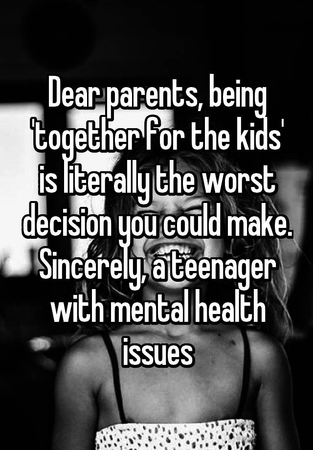 Dear parents, being 'together for the kids' is literally the worst decision you could make.
Sincerely, a teenager with mental health issues