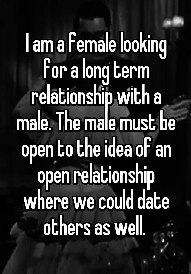 I am a female looking for a long term relationship with a male. The male must be open to the idea of an open relationship where we could date others as well. 