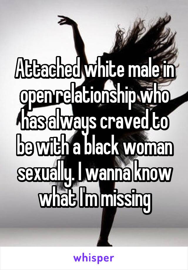 Attached white male in open relationship who has always craved to be with a black woman sexually. I wanna know what I'm missing