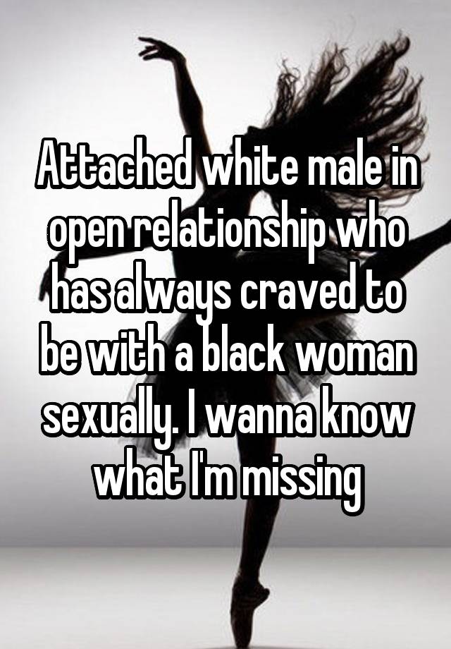 Attached white male in open relationship who has always craved to be with a black woman sexually. I wanna know what I'm missing