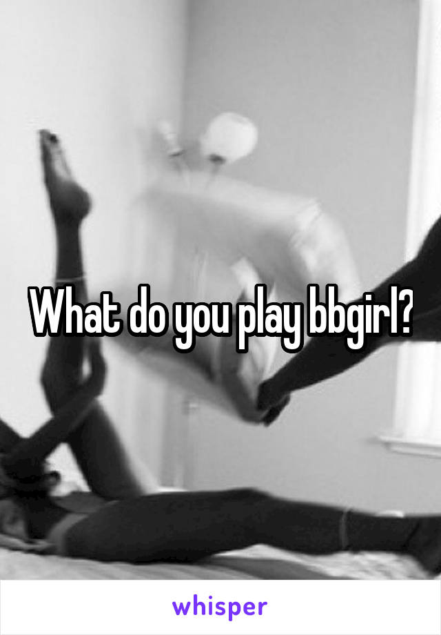 What do you play bbgirl?