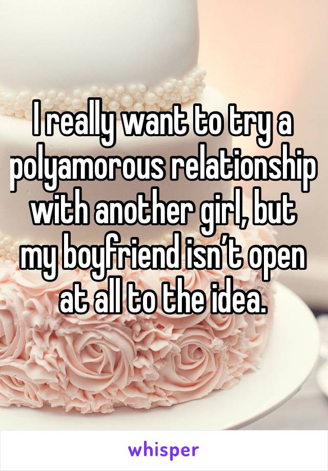 I really want to try a polyamorous relationship with another girl, but my boyfriend isn’t open at all to the idea. 