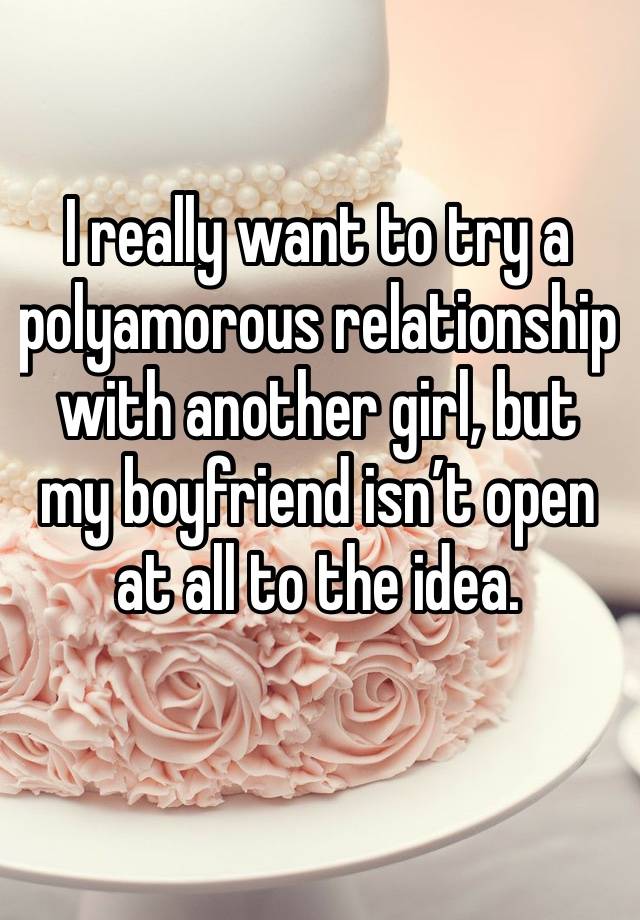 I really want to try a polyamorous relationship with another girl, but my boyfriend isn’t open at all to the idea. 