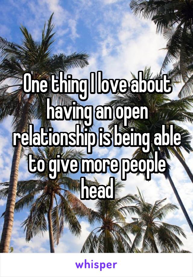 One thing I love about having an open relationship is being able to give more people head