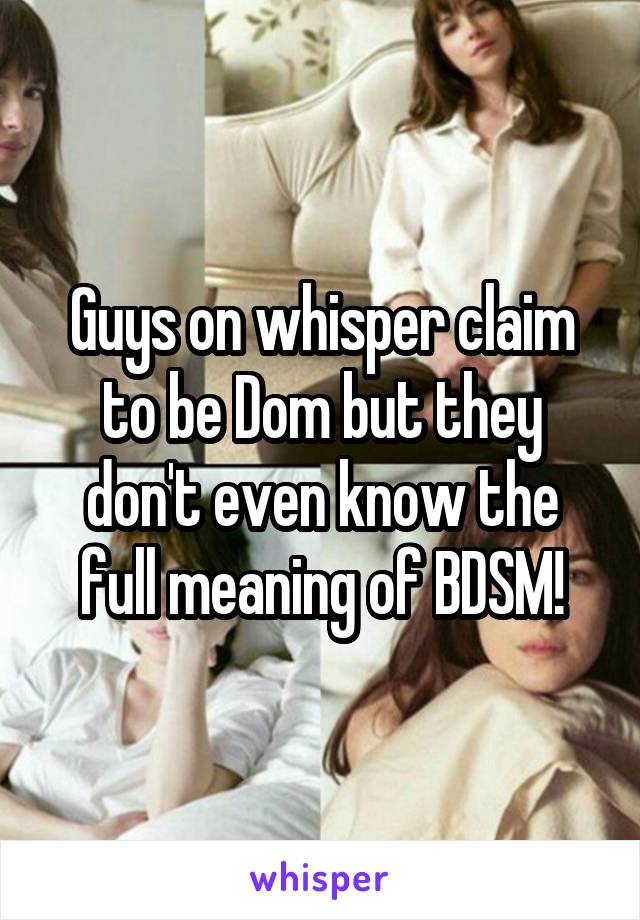 Guys on whisper claim to be Dom but they don't even know the full meaning of BDSM!