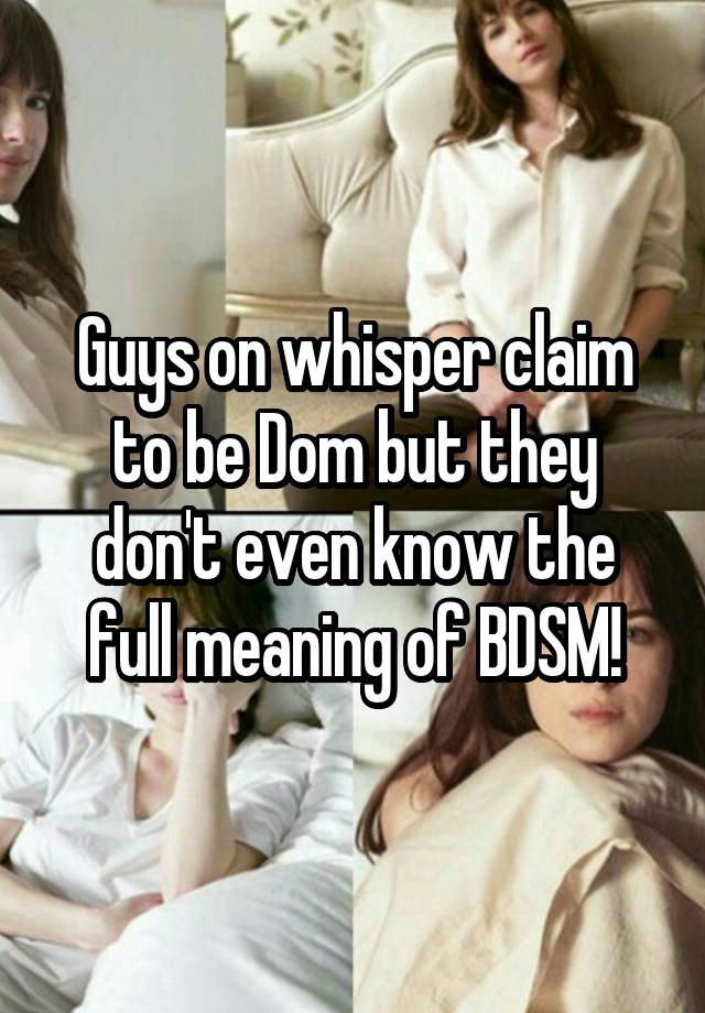 Guys on whisper claim to be Dom but they don't even know the full meaning of BDSM!