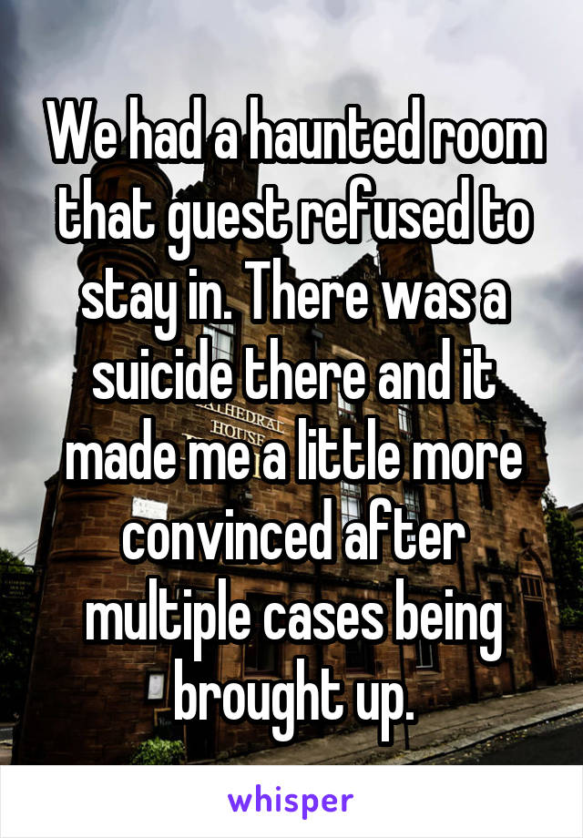 We had a haunted room that guest refused to stay in. There was a suicide there and it made me a little more convinced after multiple cases being brought up.
